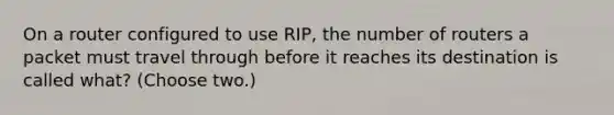 On a router configured to use RIP, the number of routers a packet must travel through before it reaches its destination is called what? (Choose two.)