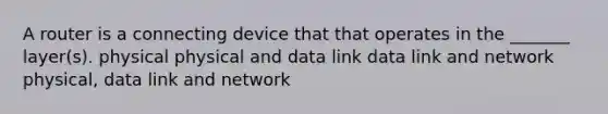 A router is a connecting device that that operates in the _______ layer(s). physical physical and data link data link and network physical, data link and network