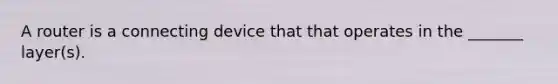 A router is a connecting device that that operates in the _______ layer(s).