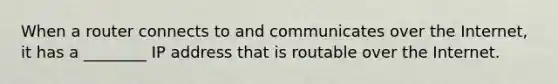 When a router connects to and communicates over the Internet, it has a ________ IP address that is routable over the Internet.