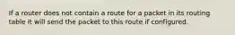 If a router does not contain a route for a packet in its routing table it will send the packet to this route if configured.