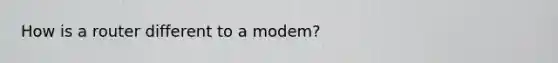 How is a router different to a modem?