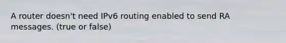 A router doesn't need IPv6 routing enabled to send RA messages. (true or false)