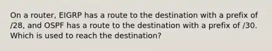 On a router, EIGRP has a route to the destination with a prefix of /28, and OSPF has a route to the destination with a prefix of /30. Which is used to reach the destination?