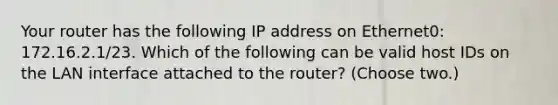 Your router has the following IP address on Ethernet0: 172.16.2.1/23. Which of the following can be valid host IDs on the LAN interface attached to the router? (Choose two.)