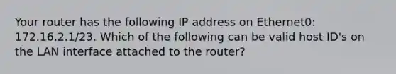 Your router has the following IP address on Ethernet0: 172.16.2.1/23. Which of the following can be valid host ID's on the LAN interface attached to the router?