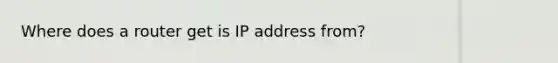 Where does a router get is IP address from?