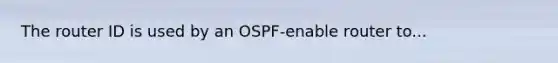 The router ID is used by an OSPF-enable router to...