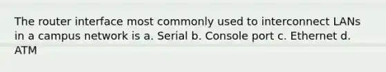 The router interface most commonly used to interconnect LANs in a campus network is a. Serial b. Console port c. Ethernet d. ATM