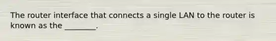 The router interface that connects a single LAN to the router is known as the ________.