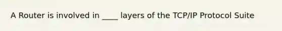 A Router is involved in ____ layers of the TCP/IP Protocol Suite