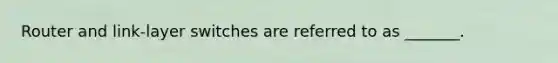 Router and link-layer switches are referred to as _______.