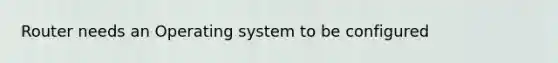 Router needs an Operating system to be configured