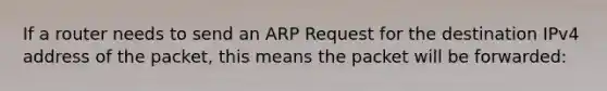 If a router needs to send an ARP Request for the destination IPv4 address of the packet, this means the packet will be forwarded: