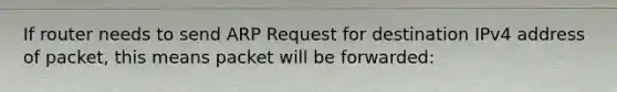 If router needs to send ARP Request for destination IPv4 address of packet, this means packet will be forwarded: