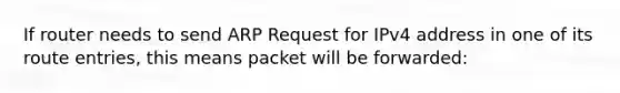 If router needs to send ARP Request for IPv4 address in one of its route entries, this means packet will be forwarded: