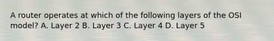 A router operates at which of the following layers of the OSI model? A. Layer 2 B. Layer 3 C. Layer 4 D. Layer 5