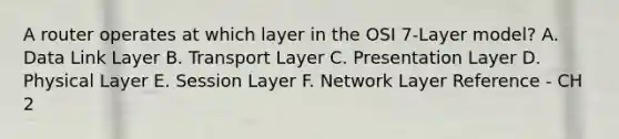 A router operates at which layer in the OSI 7-Layer model? A. Data Link Layer B. Transport Layer C. Presentation Layer D. Physical Layer E. Session Layer F. Network Layer Reference - CH 2