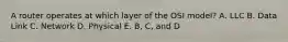 A router operates at which layer of the OSI model? A. LLC B. Data Link C. Network D. Physical E. B, C, and D
