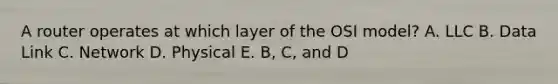 A router operates at which layer of the OSI model? A. LLC B. Data Link C. Network D. Physical E. B, C, and D