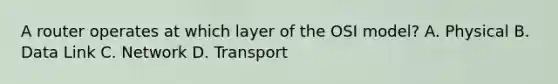 A router operates at which layer of the OSI model? A. Physical B. Data Link C. Network D. Transport