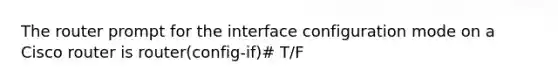 The router prompt for the interface configuration mode on a Cisco router is router(config-if)# T/F