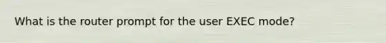 What is the router prompt for the user EXEC mode?