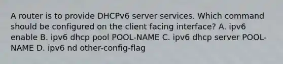 A router is to provide DHCPv6 server services. Which command should be configured on the client facing interface? A. ipv6 enable B. ipv6 dhcp pool POOL-NAME C. ipv6 dhcp server POOL-NAME D. ipv6 nd other-config-flag