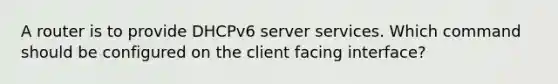 A router is to provide DHCPv6 server services. Which command should be configured on the client facing interface?