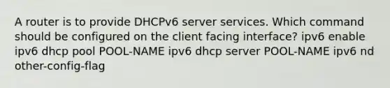 A router is to provide DHCPv6 server services. Which command should be configured on the client facing interface? ipv6 enable ipv6 dhcp pool POOL-NAME ipv6 dhcp server POOL-NAME ipv6 nd other-config-flag