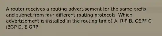 A router receives a routing advertisement for the same prefix and subnet from four different routing protocols. Which advertisement is installed in the routing table? A. RIP B. OSPF C. iBGP D. EIGRP