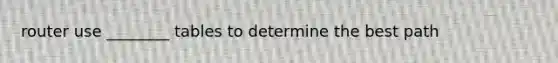 router use ________ tables to determine the best path