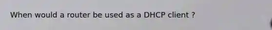 When would a router be used as a DHCP client ?