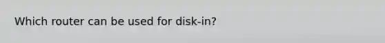 Which router can be used for disk-in?