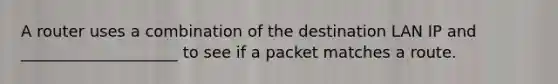 A router uses a combination of the destination LAN IP and ____________________ to see if a packet matches a route.