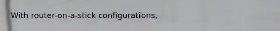 With router-on-a-stick configurations,