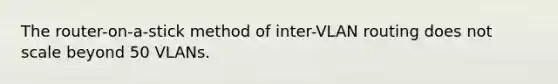 The router-on-a-stick method of inter-VLAN routing does not scale beyond 50 VLANs.