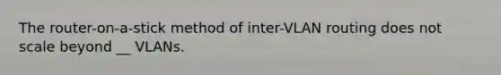 The router-on-a-stick method of inter-VLAN routing does not scale beyond __ VLANs.