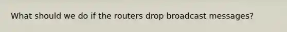 What should we do if the routers drop broadcast messages?