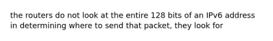 the routers do not look at the entire 128 bits of an IPv6 address in determining where to send that packet, they look for