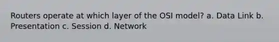 Routers operate at which layer of the OSI model? a. Data Link b. Presentation c. Session d. Network