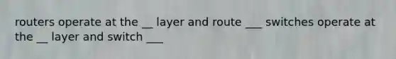 routers operate at the __ layer and route ___ switches operate at the __ layer and switch ___