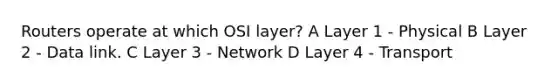 Routers operate at which OSI layer? A Layer 1 - Physical B Layer 2 - Data link. C Layer 3 - Network D Layer 4 - Transport