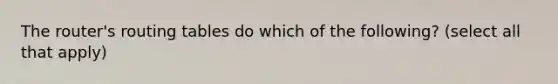 The router's routing tables do which of the following? (select all that apply)