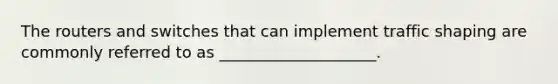 The routers and switches that can implement traffic shaping are commonly referred to as ____________________.