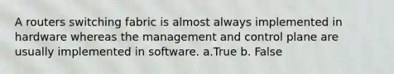 A routers switching fabric is almost always implemented in hardware whereas the management and control plane are usually implemented in software. a.True b. False