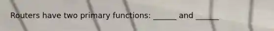 Routers have two primary functions: ______ and ______