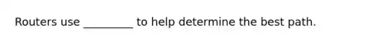 Routers use _________ to help determine the best path.