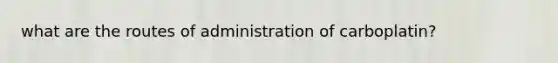 what are the routes of administration of carboplatin?