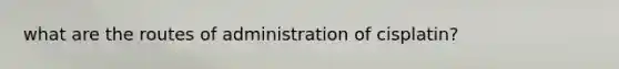 what are the routes of administration of cisplatin?